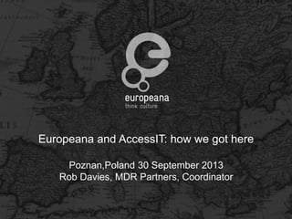 Europeana and AccessIT: how we got here
Poznan,Poland 30 September 2013
Rob Davies, MDR Partners, Coordinator

 