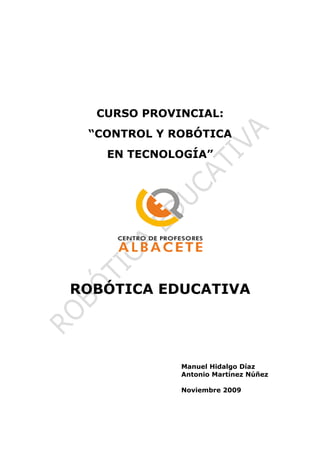 CURSO PROVINCIAL:
 “CONTROL Y ROBÓTICA
   EN TECNOLOGÍA”




ROBÓTICA EDUCATIVA




             Manuel Hidalgo Díaz
             Antonio Martínez Núñez

             Noviembre 2009
 