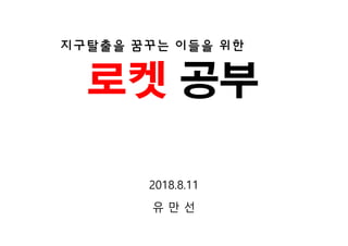 지구탈출을 꿈꾸는 이들을 위한
로켓 공부
2018.8.11
유 만 선
 