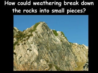How could weathering break down the rocks into small pieces? 