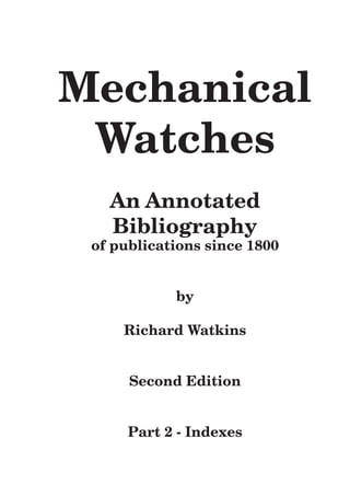 Mechanical
Watches
An Annotated
Bibliography
of publications since 1800
by
Richard Watkins
Second Edition
Part 2 - Indexes
 