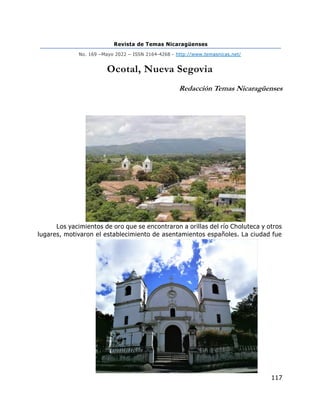 Revista de Temas Nicaragüenses
No. 169 –Mayo 2022 – ISSN 2164-4268 - http://www.temasnicas.net/
117
Ocotal, Nueva Segovia
Redacción Temas Nicaragüenses
Los yacimientos de oro que se encontraron a orillas del río Choluteca y otros
lugares, motivaron el establecimiento de asentamientos españoles. La ciudad fue
 