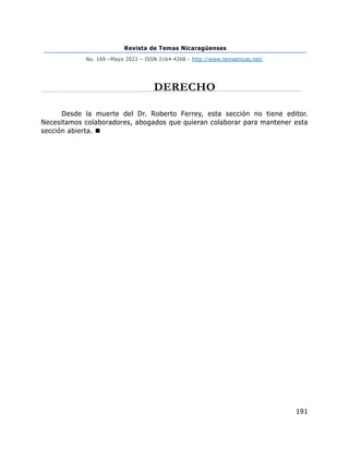 Revista de Temas Nicaragüenses
No. 169 –Mayo 2022 – ISSN 2164-4268 - http://www.temasnicas.net/
191
DERECHO
Desde la muerte del Dr. Roberto Ferrey, esta sección no tiene editor.
Necesitamos colaboradores, abogados que quieran colaborar para mantener esta
sección abierta. ◼
 