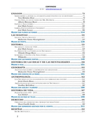 CONTENIDO
© rtn – editor@temasnicas.net
2
ENSAYOS ............................................................................................. 73
IBEROAMÉRICA, DONDE EL OCCIDENTALISMO POLÍTICO SE HA DETENIDO ...................74
Vera Micheles Dean ...........................................................................................74
CHONG SING, EL SOCIO CHINO DE MR. DEITRICK ..........................................................98
Alberto Bárcenas Reyes ......................................................................................98
ESPAÑA E INGLATERRA...................................................................................................101
José Mejía Lacayo .............................................................................................101
LIBROS, ENCICLOPEDIAS E INTERNET ...........................................................................106
José Mejía Lacayo ............................................................................................ 106
MUJER CON FLORES DE FONDO ................................................................. 114
LAS SEGOVIAS ................................................................................... 115
OCOTAL, NUEVA SEGOVIA .............................................................................................117
Redacción Temas Nicaragüenses ......................................................................117
MUJER DE PERFIL.................................................................................. 120
HISTORIA........................................................................................... 121
NICARAGUA ANTES DE 1522 ...........................................................................................123
José Mejía Lacayo ............................................................................................ 123
EL ORIGEN DE LAS CHIBOLAS EN NICARAGUA .............................................................136
Orlando Ortega Reyes ...................................................................................... 136
GOBIERNO Y POLÍTICA DE INGLATERRA........................................................................140
Wikipedia......................................................................................................... 140
MUJER CON LAS MANOS JUNTAS................................................................ 149
HISTORIA DE LAS IDEAS Y DE LAS MENTALIDADES .................150
MADRE E HIJA ...................................................................................... 151
GEOGRAFÍA .......................................................................................152
ANOTACIONES SOBRE LA DEPRESIÓN NICARAGÜENSE .................................................154
Redacción Temas Nicaragüenses ..................................................................... 154
MUJER CON CONCHA EN LA MANO .............................................................. 161
ANTROPOLOGÍA ...............................................................................162
LOS NICARAGUAS UNA SOCIEDAD EN LOS UMBRALES DEL ESTADO ..............................164
Javier García Breso ........................................................................................... 164
ARQUEÓLOGOS QUE HAN INVESTIGADO EN NICARAGUA .............................................182
Geoffrey McCafferty ......................................................................................... 182
MUJER CON VIOLÍN Y FLORERO ................................................................ 186
HISTORIA DE VIDA...........................................................................187
PEDER KOLIND 1945 - 2015 ...........................................................................................188
Lars Kolind ...................................................................................................... 188
MUJER EN UN MAR DE TELAS .................................................................... 190
DERECHO .......................................................................................... 191
ORÍGENES DEL DERECHO DEL TRABAJO NICARAGÜENSE..............................................192
Oscar Castillo Guido ........................................................................................ 192
MUJER CON SOMBRERO AZOTADO POR EL VIENTO.......................................... 211
RESEÑAS ............................................................................................212
DE RE METALLICA..........................................................................................................213
 