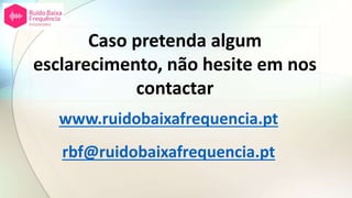 www.ruidobaixafrequencia.pt
rbf@ruidobaixafrequencia.pt
Caso pretenda algum
esclarecimento, não hesite em nos
contactar
 