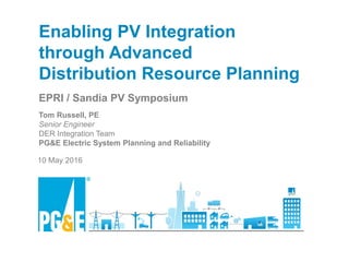 PG&E | Electric Strategy & Asset Management | DER Integration
Enabling PV Integration through Advanced Distribution Resource Planning
Enabling PV Integration
through Advanced
Distribution Resource Planning
EPRI / Sandia PV Symposium
Tom Russell, PE
Senior Engineer
DER Integration Team
PG&E Electric System Planning and Reliability
10 May 2016
 