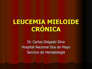 LEUCEMIA MIELOIDE CRÓNICA Dr. Carlos Delgado Silva Hospital Nacional Dos de Mayo Servicio de Hematología 