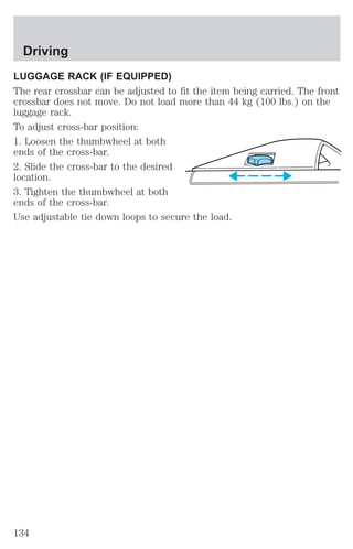 Driving 
LUGGAGE RACK (IF EQUIPPED) 
The rear crossbar can be adjusted to fit the item being carried. The front 
crossbar does not move. Do not load more than 44 kg (100 lbs.) on the 
luggage rack. 
To adjust cross-bar position: 
1. Loosen the thumbwheel at both 
ends of the cross-bar. 
2. Slide the cross-bar to the desired 
location. 
3. Tighten the thumbwheel at both 
ends of the cross-bar. 
Use adjustable tie down loops to secure the load. 
134 
 