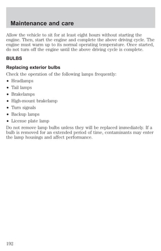 Maintenance and care 
Allow the vehicle to sit for at least eight hours without starting the 
engine. Then, start the engine and complete the above driving cycle. The 
engine must warm up to its normal operating temperature. Once started, 
do not turn off the engine until the above driving cycle is complete. 
BULBS 
Replacing exterior bulbs 
Check the operation of the following lamps frequently: 
² Headlamps 
² Tail lamps 
² Brakelamps 
² High-mount brakelamp 
² Turn signals 
² Backup lamps 
² License plate lamp 
Do not remove lamp bulbs unless they will be replaced immediately. If a 
bulb is removed for an extended period of time, contaminants may enter 
the lamp housings and affect performance. 
192 
 