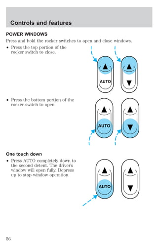 POWER WINDOWS 
Press and hold the rocker switches to open and close windows. 
² Press the top portion of the 
rocker switch to close. 
² Press the bottom portion of the 
rocker switch to open. 
One touch down 
² Press AUTO completely down to 
the second detent. The driver’s 
window will open fully. Depress 
up to stop window operation. 
AUTO 
AUTO 
AUTO 
Controls and features 
56 
 