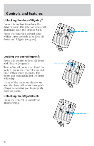 Controls and features 
Unlocking the doors/liftgate 
Press this control to unlock the 
driver’s door. The interior lamps will 
illuminate with the ignition OFF. 
Press the control a second time 
within three seconds to unlock all 
doors and liftgate (wagons). 
Locking the doors/liftgate 
Press this control to lock all doors 
and liftgate (wagons). 
To confirm all doors are closed and 
locked, press the control a second 
time within three seconds. The 
doors will lock again and the horn 
will chirp. 
If any of the doors or liftgate are 
ajar, the horn will make two quick 
chirps, reminding you to properly 
close all doors. 
Unlocking the liftgate/trunk 
Press the control to unlock the 
liftgate/trunk. 
64 
 