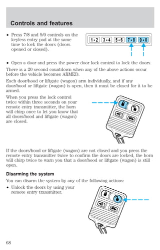 ² Press 7/8 and 9/0 controls on the 
keyless entry pad at the same 
time to lock the doors (doors 
opened or closed). 
² Open a door and press the power door lock control to lock the doors. 
There is a 20 second countdown when any of the above actions occur 
before the vehicle becomes ARMED. 
Each door/hood or liftgate (wagon) arm individually, and if any 
door/hood or liftgate (wagon) is open, then it must be closed for it to be 
armed. 
When you press the lock control 
twice within three seconds on your 
remote entry transmitter, the horn 
will chirp once to let you know that 
all doors/hood and liftgate (wagon) 
are closed. 
If the doors/hood or liftgate (wagon) are not closed and you press the 
remote entry transmitter twice to confirm the doors are locked, the horn 
will chirp twice to warn you that a door/hood or liftgate (wagon) is still 
open. 
Disarming the system 
You can disarm the system by any of the following actions: 
² Unlock the doors by using your 
remote entry transmitter. 
1 2 3 4 5 6 7 8 9 0 
Controls and features 
68 
 