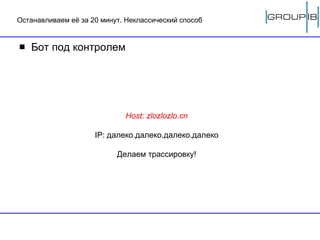 Останавливаем её за 20 минут. Неклассический способ Бот под контролем Host: zlozlozlo.cn IP:  далеко.далеко.далеко.далеко Делаем трассировку! 
