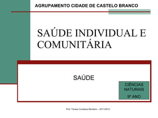 SAÚDE INDIVIDUAL E COMUNITÁRIA SAÚDE Prof. Teresa Condeixa Monteiro – 2011/2012 AGRUPAMENTO CIDADE DE CASTELO BRANCO CIÊNCIAS NATURAIS 9º ANO 