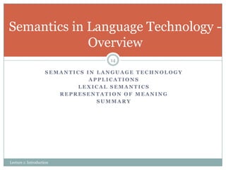 Semantics in Language Technology Overview
14
SEMANTICS IN LANGUAGE TECHNOLOGY
APPLICATIONS
LEXICAL SEMANTICS
REPRESENTATION OF MEANING
SUMMARY

Lecture 1: Introduction

 