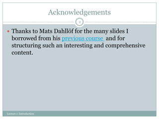 Acknowledgements
2

 Thanks to Mats Dahllöf for the many slides I

borrowed from his previous course and for
structuring such an interesting and comprehensive
content.

Lecture 1: Introduction

 
