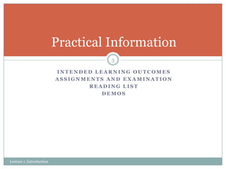 Practical Information
3
INTENDED LEARNING OUTCOMES
ASSIGNMENTS AND EXAMINATION
READING LIST
DEMOS

Lecture 1: Introduction

 