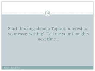 64

Start thinking about a Topic of interest for
your essay writing! Tell me your thoughts
next time…

Lecture 1: Introduction

 