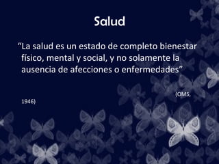 Salud
“La salud es un estado de completo bienestar
 físico, mental y social, y no solamente la
 ausencia de afecciones o enfermedades”

                                      (OMS,
1946)
 