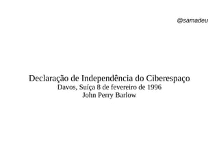 @samadeu
Declaração de Independência do Ciberespaço
Davos, Suíça 8 de fevereiro de 1996
John Perry Barlow
 