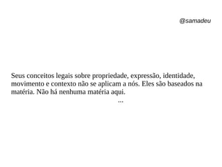 @samadeu
Seus conceitos legais sobre propriedade, expressão, identidade,
movimento e contexto não se aplicam a nós. Eles são baseados na
matéria. Não há nenhuma matéria aqui.
...
 