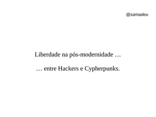 @samadeu
Liberdade na pós-modernidade …
… entre Hackers e Cypherpunks.
 