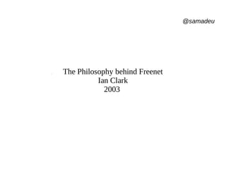 @samadeu
The Philosophy behind Freenet
Ian Clark
2003
 