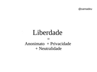 @samadeu
Liberdade
=
Anonimato + Privacidade
+ Neutralidade
 