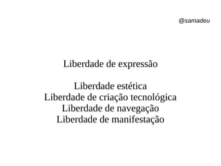 @samadeu
Liberdade de expressão
Liberdade estética
Liberdade de criação tecnológica
Liberdade de navegação
Liberdade de manifestação
 