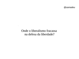 @samadeu
Onde o liberalismo fracassa
na defesa da liberdade?
 