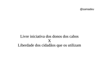 @samadeu
Livre iniciativa dos donos dos cabos
X
Liberdade dos cidadãos que os utilizam
 