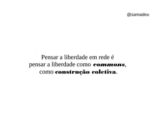 @samadeu
Pensar a liberdade em rede é
pensar a liberdade como commons,
como construção coletiva.
 