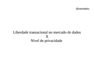 @samadeu
Liberdade transacional no mercado de dados
X
Nível de privacidade
 