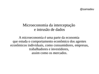 @samadeu
Microeconomia da interceptação
e intrusão de dados
A microeconomia é uma parte da economia
que estuda o comportamento econômico dos agentes
econômicos individuais, como consumidores, empresas,
trabalhadores e investidores,
assim como os mercados.
 