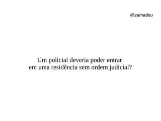 @samadeu
Um policial deveria poder entrar
em uma residência sem ordem judicial?
 