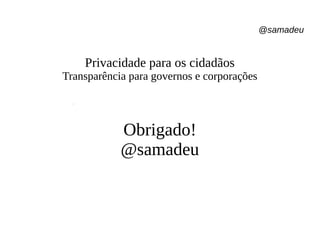 @samadeu
Privacidade para os cidadãos
Transparência para governos e corporações
Obrigado!
@samadeu
 