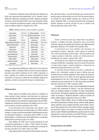 Santos 
Abelhas nativas em delínio 
104 
ISSN 1806–7409 - http://www.naturezaonline.com.br 
No Brasil são conhecidas mais de 400 espécies de abelhas sem ferrão que apresentam heterogeneidade na cor, tamanho, forma, hábitos de nidificação e população dos ninhos. Algumas se adaptam ao manejo, outras não (Pereira 2005). Seus nomes populares muitas vezes se misturam nas diferentes regiões, sendo necessário utilizar nomes científicos (Tabela 1) (Nogueira-Neto 1997). 
Tabela 1. Abelhas sem-ferrão: nomes populares x científicos Trigona minima Abelha mirim Melipona anthiloides Mandaçaia Trigona mosquito Abelha mosquito Melipona quadrifasciata Mandaçaia Trigona heideri Arama Melipona marginata Mandurim Trigona cagafogo Caga-fogo Trigona varia Moça-branca Melipona (Trigona) testaceicornis Camuengo Trigona schrottkyi Mirim-Preguiça Melipona (Trigona) tímida Frecheira Trigona capitata Mombuca Melipona nigra Guarupu Melipona asilvae Rajada Trigona rufricus Irapuã Trigona tubina Tapiçuá Trigona subterranea Iruçu Trigona tubiba Tubiba Trigona quadripunctata Iruçu Trigona postiça Tubuna Melipona interrupta Jandaíra Melipona rufiventris Tujuba Melipona subnida Jandaíra Trigona dorsalis Tujumirim Tetragonisca angustula Jataí Melipona scutellaris Urucu Trigona duckei Lambe-olhos Trigona clavipes Vorá Fonte: Fabichak, 1989; Lopes et al., 2005 
Tabela 1 Abelhas sem-ferrão: nomes científicos e populares 
O uso deste tipo de abelha não é nada recente. De acordo com Rodrigues (2005) a civilização Maia da América Central manipulava buscando uma melhor produção de mel, melhor adaptação ao meio e também com o objetivo de manter a diversidade de forma sustentável. Os Guaranis as utilizavam em atividades religiosas de pajelança, controle e prevenção de doenças e na alimentação. 
Meliponicultura 
Muitas espécies de abelhas nativas podem ser mantidas em caixas especiais (caixas racionais), para decoração ou exploração comercial (Fabichak 1989). A criação das abelhas da tribo Meliponini e da tribo Trigonini é denominada de meliponicultura (Pereira 2005). Antigamente ruralícolas sustentavam suas famílias com cera e mel e com a venda do excedente produzido (Alves 1994). 
É uma alternativa para manutenção das espécies, uma atividade de desenvolvimento sustentável (Kerr et al. 2005). Embora vantajosa, a criação racional dessas abelhas é dificultada pela escassez de informações biológicas e zootécnicas (Pereira 2005). No semi- árido brasileiro, o extrativismo de mel de abelha nativa, é uma prática tradicional dos sertanejos (Lopes et al. 2005). 
Essas abelhas, até 1838, eram as únicas produtoras de mel e principais polinizadoras, só então, o Padre Manoel Severiano, introduziu no Rio de Janeiro abelhas européias para a produção de cera para velas (Kerr et al. 2005, Lopes et al. 2005). 
Cada espécie produz um tipo de mel saborosíssimo, de textura fina, sabor meio ácido, e com valor medicinal, que é armazenado em pequenos potes confeccionados com cera. Este não possui sacarose, ao contrário do mel da abelha européia, que contém até 10% de açúcar (Fabichak 1989), e foi muito apreciado pelos portugueses quando chegarem ao Brasil, período em que as abelhas eram domesticadas pelos índios (Alves 1994). 
Polinização 
Dentre os diversos insetos que visitam flores nas planícies tropicais, as abelhas sem ferrão, destacam-se não só por serem eussociais, mas pela alta atividade das colônias e pelo hábito alimentar generalista (Michener 1979, Roubik 1992, Ramalho 2004). 
A polinização por estas abelhas tem destaque em ecossistemas naturais e agrícolas, sendo capazes de polinizar 30% a 90% da polinização da flora nativa. Além de produzir mel e alguns produtos medicinais, auxiliar no reflorestamento e identificação das espécies vegetais (Kerr 1997). 
Há centena de anos a relação entre abelhas e plantas desperta a atenção de filósofos e naturalistas, mas foi no século XX que fatos e teorias deram origem a modelos históricos e destacaram sua importância (Imperatriz-Fonseca et al.1993). 
As operárias buscam alimento nas flores, retribuindo as plantas com a fertilização cruzada da qual se obtém como que resultado frutos de melhor qualidade e maior número de sementes. (Imperatriz-Fonseca et al. 2004). Em áreas agrícolas polinizam de aproximadamente 66% das 1.500 espécies cultivadas no mundo, resultando em uma estimativa de 15 a 30% da produção mundial de alimentos (Kremen et al. 2002, Guimarães 2006). 
A exemplo do México, em que a espécie Scaptotrigona mexicana é usada como polinizador de abacate e tem sido exportada para Israel; são utilizadas também na Austrália. No Brasil, Nannotrigona testaceicornis e Tetragonisca angustula são utilizadas em estufas para cultivo de morango, a Melipona subnitida é usada em pomares de goiaba, Psidium guajava (Imperatiz-Fonseca et al. 2005). 
Deplane e Mayer (2000) e Slaa et al. (2006) destacam algumas das culturas polinizadas por abelhas: abacate, abóbora, alfafa, algodão, ameixa, amêndoa, amora, aspargo, beterraba, canola, cebola, cenoura, amora, feijão, girassol, kiwi, maça, melão, melancia, morango, pepino, pêra, pimenta, repolho, soja, tomate e uva passa. Já Del Sarto (2005) aponta a espécie Melipona quadrifasciata, quando usada em casa de vegetação leva a uma economia de cerca de R$ 195,00/ano em relação à mão-de-obra contratada, reduz 5% das perdas de frutos. 
Desaparecimento das abelhas 
Apesar de tamanha importância, as abelhas sem-ferrão  
