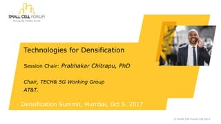 Densification Summit, Mumbai, Oct 5, 2017
Technologies for Densification
Session Chair: Prabhakar Chitrapu, PhD
Chair, TECH& 5G Working Group
AT&T.
© Small Cell Forum Ltd 2017
 