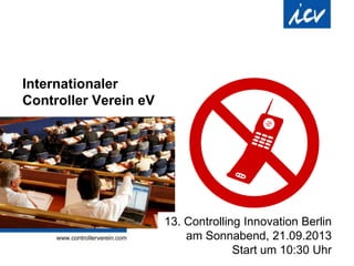 Internationaler
Controller Verein eV
13. Controlling Innovation Berlin
am Sonnabend, 21.09.2013
Start um 10:30 Uhr
 
