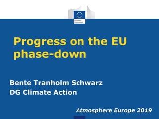 Progress on the EU
phase-down
Bente Tranholm Schwarz
DG Climate Action
Atmosphere Europe 2019
 