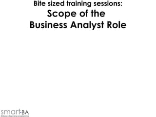 Bite sized training sessions:
Scope of the
Business Analyst Role
 
