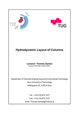 Hydrodynamic Layout of Columns
Lecturer: Thomas Gamse
ao.Univ.Prof.Dipl.-Ing.Dr.techn.
Department of Chemical Engineering and Environmental Technology
Graz University of Technology
Inffeldgasse 25, A-8010 Graz
Tel.: ++43 316 873 7477
Fax: ++43 316 873 7472
email: Thomas.Gamse@TUGraz.at
 