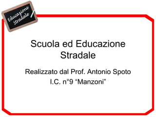 Scuola ed Educazione Stradale Realizzato dal Prof. Antonio Spoto I.C. n°9 “Manzoni” 