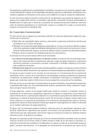 136 | Dirección General de Cultura y Educación
Los procesos de constitución de la corporeidad y la motricidad, y los avances en la conciencia corporal requie-
ren del desarrollo del conjunto de las capacidades perceptivas, expresivas, condicionales, coordinativas, rela-
cionales y cognitivas, en interacción con los otros y con el ambiente en el que se vinculan los adolescentes.
En este eje merece especial mención la utilización de las gimnasias cuyas prácticas propicien un es-
pacio para la exploración, disfrute, creatividad y aprendizaje, excluyendo enfoques uniformadores y
disciplinantes. Se espera que a través de su enseñanza los adolescentes puedan establecer relaciones
entre las prácticas gimnásticas y la constitución corporal, el cuidado de la salud, la comunicación
corporal y la mejora de la calidad de vida.
Eje: Corporeidad y Sociomotricidad
En torno de este eje se agrupan los contenidos mediante los cuales los adolescentes adquieren expe-
riencias que les permiten:
• Desarrollar sus capacidades lógico-motrices, relacionales y expresivas mediante los vínculos que
se establecen en el interior del grupo.
• Participar en encuentros de juegos deportivos organizados en el curso, en la escuela, el distrito, la región,
entre otros, poniendo en juego sus habilidades sociomotrices en la interacción con los otros y en la reso-
lución de las situaciones de juego, en un marco de disfrute, respeto y asunción de valores democráticos.
• Producir acciones motrices con finalidad expresiva y/o comunicativa.
Se incluyen en este eje dos núcleos sintéticos de contenidos:
• La construcción del juego deportivo y el deporte escolar: la enseñanza de los contenidos inclui-
dos en este núcleo permiten al adolescente aprender a jugar los juegos deportivos, construirlos,
recrearlos, participar en encuentros y analizar críticamente el fenómeno deportivo en los men-
sajes mediáticos circulantes.
• Comunicación corporal: los contenidos incluidos posibilitan producir e interpretar acciones motrices
con intencionalidad comunicativa y/o expresiva en situaciones deportivas, gimnásticas o expresivas.
En este eje se pone el acento en los vínculos con los otros por ser estructurantes de los procesos de
aprendizaje motor. A través de la interacción en las actividades corporales, ludomotrices, deportivas
y expresivas, los adolescentes también constituyen su identidad y construyen su ciudadanía en los
grupos que conforman, donde el disfrute por la tarea compartida va más allá de los resultados.
Para que así sea, es necesario que en estas prácticas se supere la dinámica, esencialmente competitiva
y aparentemente lúdica, por otra cualitativamente distinta, esencialmente lúdica y donde la compe-
tencia tenga la función formativa.
El juego deportivo, a partir de los juegos modificados, facilita la creación, la resolución táctica, la
aceptación de los otros como compañeros y oponentes, el respeto, el compromiso y la promoción de
valores democráticos. La participación deportiva es una alternativa que poseen los adolescentes para
impulsar por sí mismos su desarrollo personal y social. Por este motivo, el deporte escolar implica una
fuerte influencia en el proceso de socialización y en el desarrollo del pensamiento táctico y creativo,
propiciando instancias de participación masiva que aseguran el protagonismo de todos los alumnos/
as en variadas expresiones de juegos deportivos.
Se espera que los alumnos/as puedan establecer relaciones entre los aprendizajes expresivos, gim-
násticos, ludomotrices y deportivos que suceden en la escuela y los que pueden acontecer en otras
instituciones para que comprendan cómo tienen lugar los eventos de la materia en distintos ámbitos
culturales y hacer el análisis de los mismos.
Respecto a lo expresivo, puede afirmarse que si bien la sociomotricidad es entendida como una forma
activa de relación con los otros, refleja al mismo tiempo el modo de ser del sujeto en situación, re-
velando sus sentimientos y emociones. El adolescente se expresa a través de su motricidad -posturas,
gestos, acciones comunicativas- en la búsqueda de reconocimiento y aceptación por parte de los
 