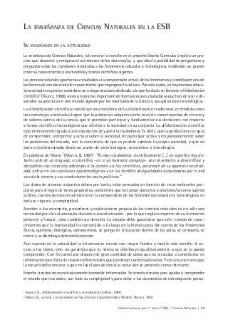 Diseño Curricular para 1° año (7° ESB) | Ciencias Naturales | 25
LA ENSEÑANZA DE CIENCIAS NATURALES EN LA ESB
SU ENSEÑANZA EN LA ACTUALIDAD
La enseñanza de Ciencias Naturales, tal como se la concibe en el presente Diseño Curricular, implica un pro-
ceso que dinamice y enriquezca los intereses de los alumnos/as, y que abra la posibilidad de preguntarse y
preguntar sobre las cuestiones vinculadas a los fenómenos naturales y tecnológicos, tendiendo un puente
entre su conocimiento y los modelos y teorías científicas vigentes.
Las ciencias naturales aportan sus resultados a la comprensión actual de los fenómenos y constituyen una de
las formas de construcción de conocimiento que impregnan la cultura. Por esta razón, en los procesos educa-
tivos actuales es preciso considerar una etapa necesaria dedicada a lo que ha dado en llamarse alfabetización
científica1
(Fourez, 1988), como un proceso importante de formación para ciudadanos que han de vivir y de-
sarrollar su potencial en este mundo signado por los resultados de la ciencia y sus aplicaciones tecnológicas.
La alfabetización científica constituye una metáfora de la alfabetización tradicional, entendida como
una estrategia orientada a lograr que la población adquiera cierto nivel de conocimientos de ciencia y
de saberes acerca de la ciencia que le permitan participar y fundamentar sus decisiones con respecto
a temas científico-tecnológicos que afecten a la sociedad en su conjunto. La alfabetización científica
está íntimamente ligada a una educación de y para la ciudadanía. Es decir, que la población sea capaz
de comprender, interpretar y actuar sobre la sociedad, de participar activa y responsablemente sobre
los problemas del mundo, con la conciencia de que es posible cambiar la propia sociedad, y que no
todo está determinado desde un punto de vista biológico, económico o tecnológico.
En palabras de Marco2
(Marco, B. 1987) “Formar ciudadanos científicamente (…) no significa hoy do-
tarles sólo de un lenguaje, el científico –en sí ya bastante complejo- sino enseñarles a desmitificar y
decodificar las creencias adheridas a la ciencia y a los científicos, prescindir de su aparente neutrali-
dad, entrar en las cuestiones epistemológicas y en las terribles desigualdades ocasionadas por el mal
uso de la ciencia y sus condicionantes socio-políticos.”
Las clases de ciencias naturales deben por tanto, estar pensadas en función de crear ambientes pro-
picios para el logro de estos propósitos; ambientes que reclaman docentes y alumnos/as como sujetos
activos, construyendo conocimiento en la comprensión de los fenómenos naturales y tecnológicos en
toda su riqueza y complejidad.
Acceder a los conceptos, procederes y explicaciones propias de las ciencias naturales es no sólo una
necesidad para los alumnos/as durante su escolarización -por lo que implica respecto de su formación
presente y futura-, sino también un derecho. La escuela debe garantizar que este campo de cono-
cimientos que la humanidad ha construido a lo largo de la historia para dar cuenta de los fenómenos
físicos, químicos, biológicos, astronómicos, se ponga en circulación dentro de las aulas, se comparta, se
recree y se distribuya democráticamente.
Aún cuando en la actualidad la información circule con mayor fluidez y resulte más sencillo el ac-
ceso a los datos, esto no garantiza que la misma se distribuya igualitariamente o que se la pueda
comprender. Con frecuencia se dispone de gran cantidad de datos que no alcanzan a constituirse en
información por falta de marcos referenciales que permitan contextualizarlos. Y esta es una tarea que
la escuela debe encarar y que en las clases de ciencias naturales se presenta como relevante.
Enseñar ciencias no es exclusivamente transmitir información. Se enseña ciencias para ayudar a comprender
el mundo que nos rodea, con toda su complejidad y para dotar a los alumnos/as de estrategias de pensa-
1
Fourez, G., Alfabetización científica y tecnológica, Colihue, 1998.
2
Marco, B., y otros. La enseñanza de las Ciencias Experimentales. Madrid: Narcea, 1987.
 