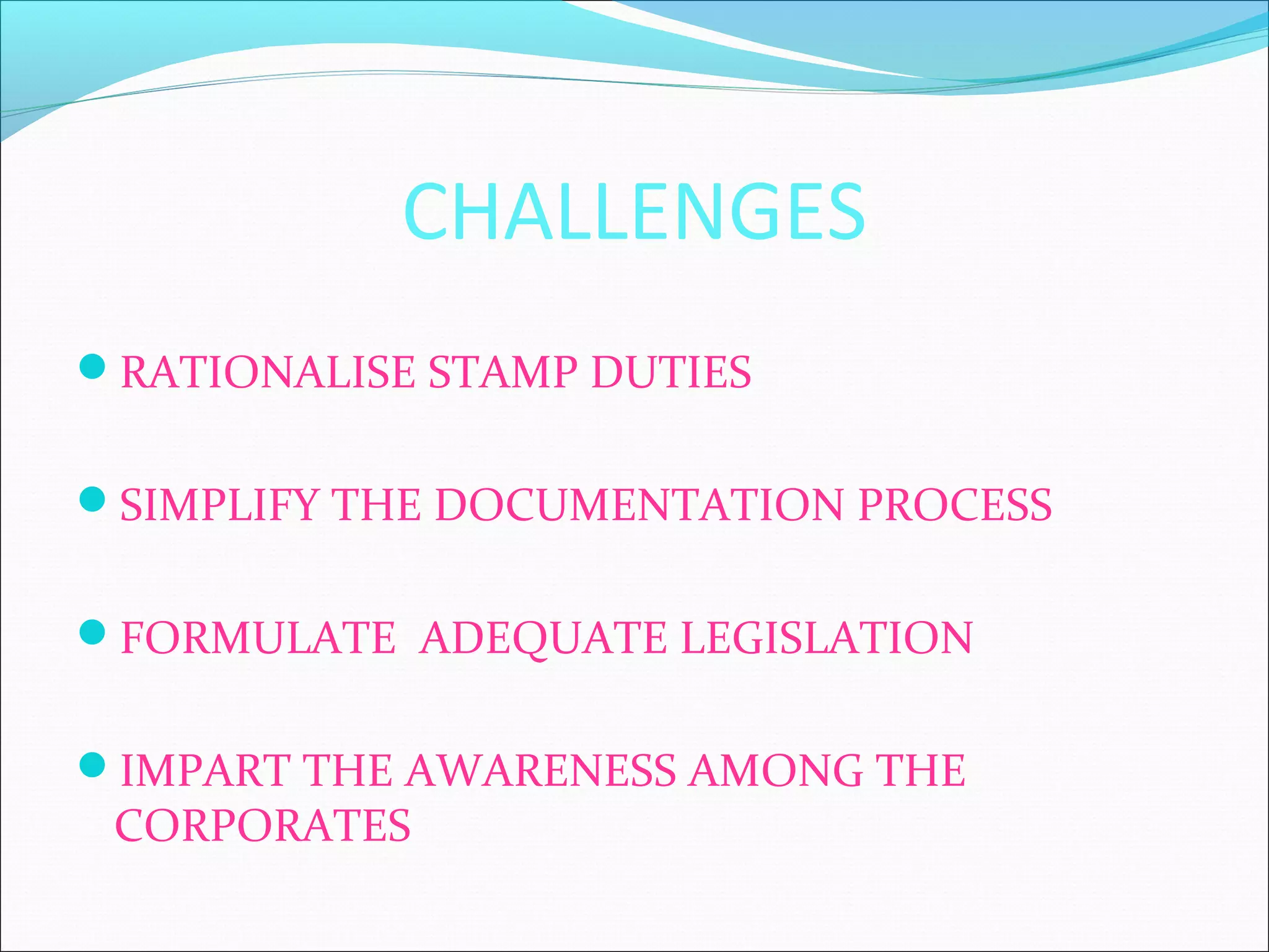 CHALLENGES
RATIONALISE STAMP DUTIES
SIMPLIFY THE DOCUMENTATION PROCESS
FORMULATE ADEQUATE LEGISLATION
IMPART THE AWARENESS AMONG THE

CORPORATES

 