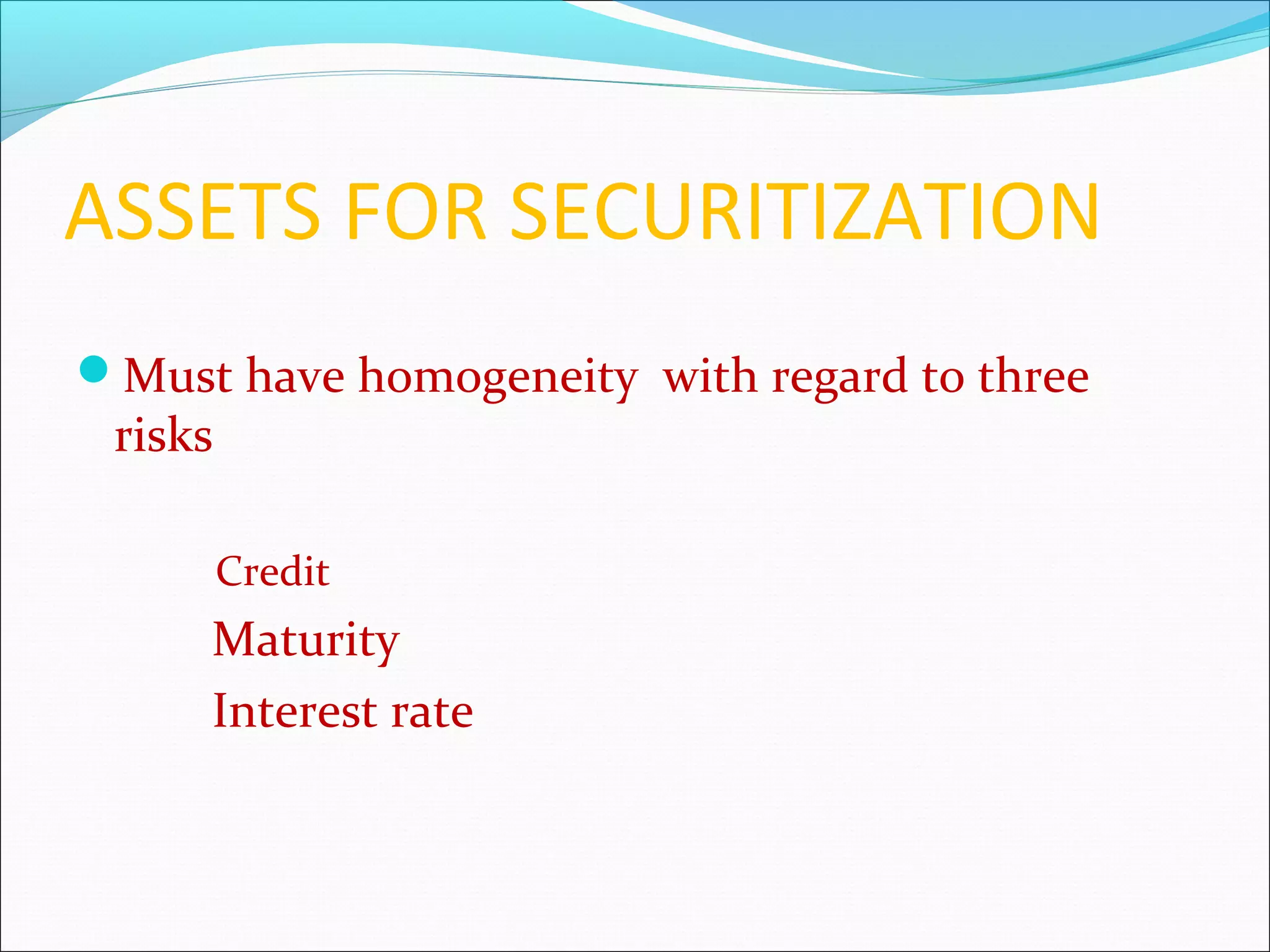 ASSETS FOR SECURITIZATION
Must have homogeneity with regard to three

risks

Credit

Maturity
Interest rate

 