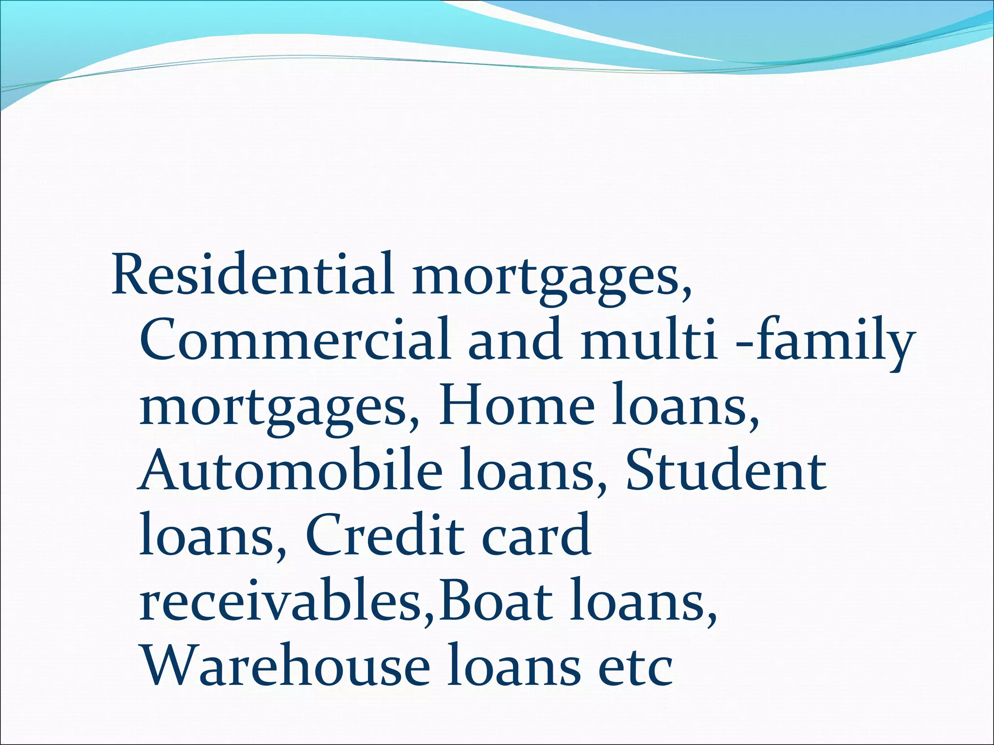 Residential mortgages,
Commercial and multi -family
mortgages, Home loans,
Automobile loans, Student
loans, Credit card
receivables,Boat loans,
Warehouse loans etc

 