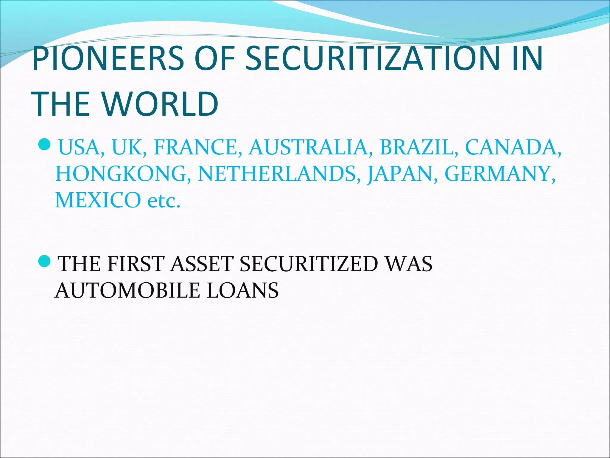 PIONEERS OF SECURITIZATION IN
THE WORLD
USA, UK, FRANCE, AUSTRALIA, BRAZIL, CANADA,

HONGKONG, NETHERLANDS, JAPAN, GERMANY,
MEXICO etc.

THE FIRST ASSET SECURITIZED WAS

AUTOMOBILE LOANS

 