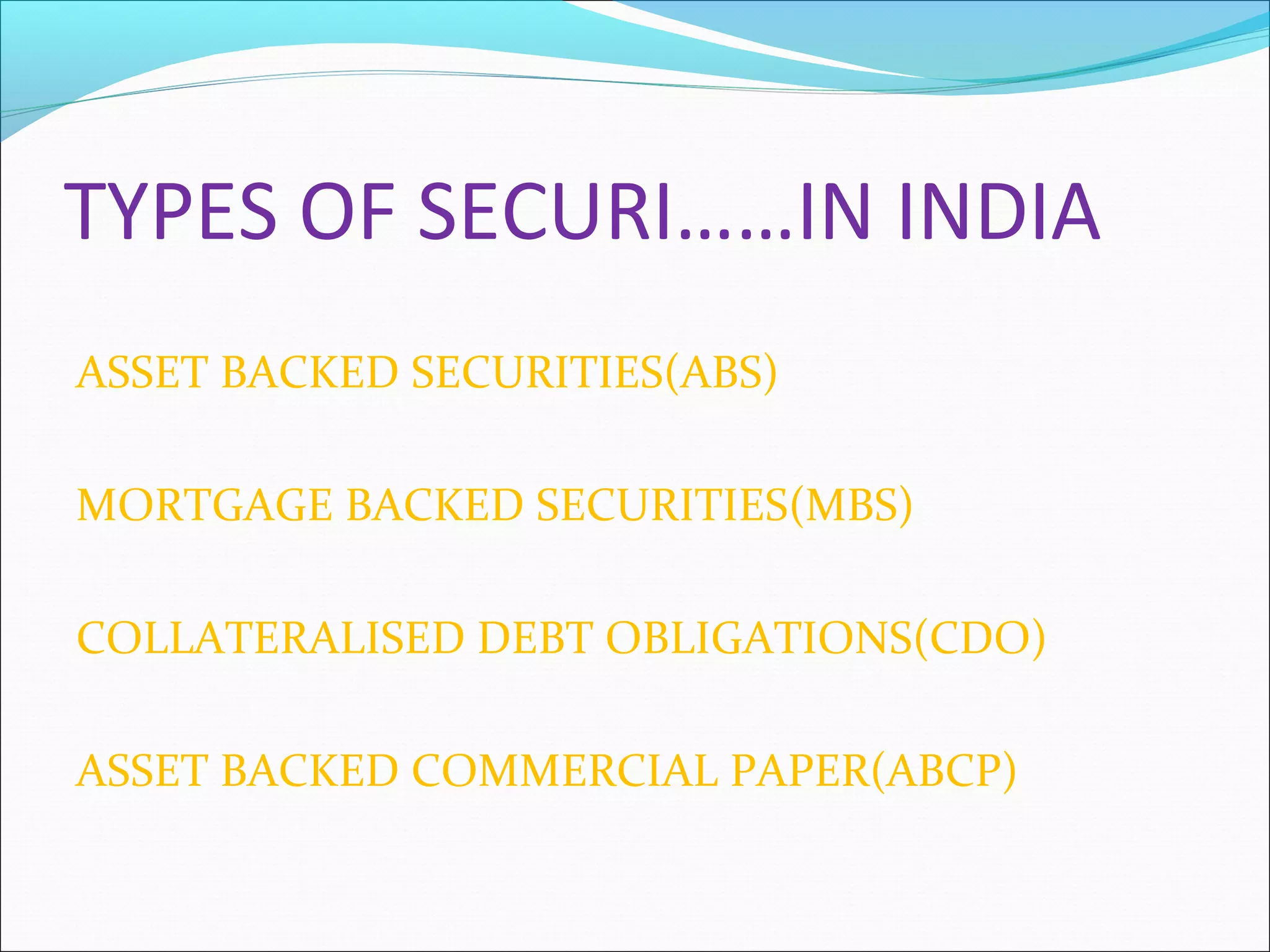 TYPES OF SECURI……IN INDIA
ASSET BACKED SECURITIES(ABS)
MORTGAGE BACKED SECURITIES(MBS)
COLLATERALISED DEBT OBLIGATIONS(CDO)
ASSET BACKED COMMERCIAL PAPER(ABCP)

 